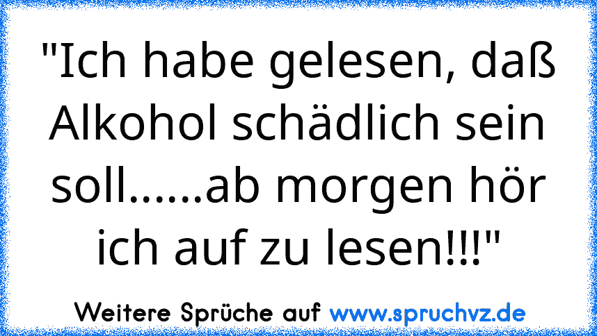 "Ich habe gelesen, daß Alkohol schädlich sein soll......ab morgen hör ich auf zu lesen!!!"