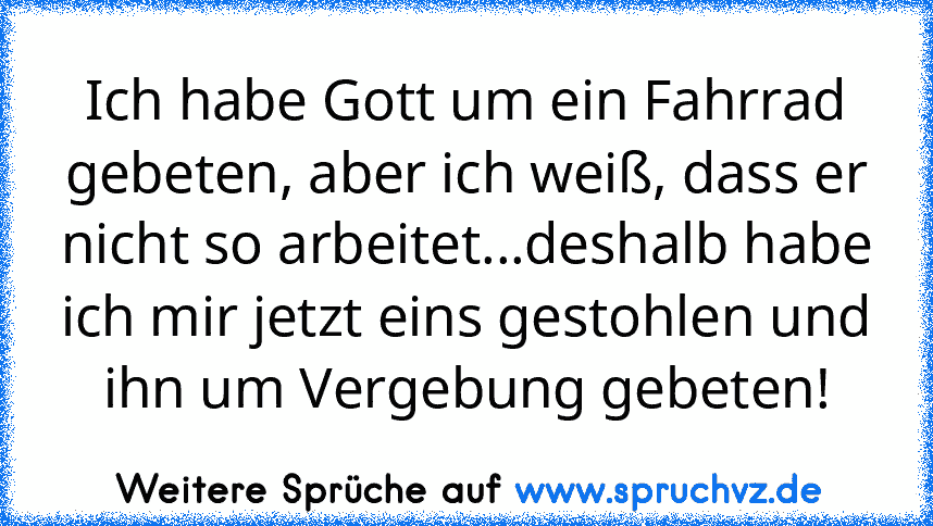 Ich habe Gott um ein Fahrrad gebeten, aber ich weiß, dass er nicht so arbeitet...deshalb habe ich mir jetzt eins gestohlen und ihn um Vergebung gebeten!