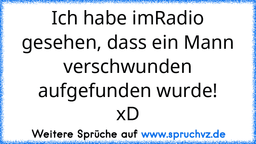 Ich habe imRadio gesehen, dass ein Mann verschwunden aufgefunden wurde!
xD