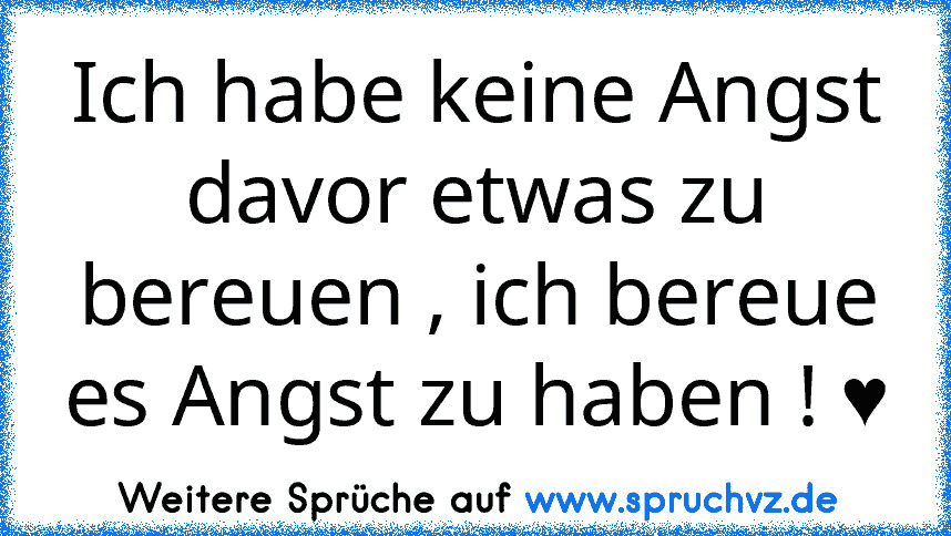 Ich habe keine Angst davor etwas zu bereuen , ich bereue es Angst zu haben ! ♥