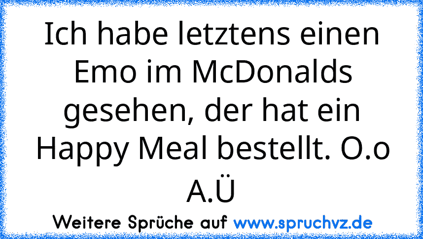 Ich habe letztens einen Emo im McDonalds gesehen, der hat ein Happy Meal bestellt. O.o
A.Ü