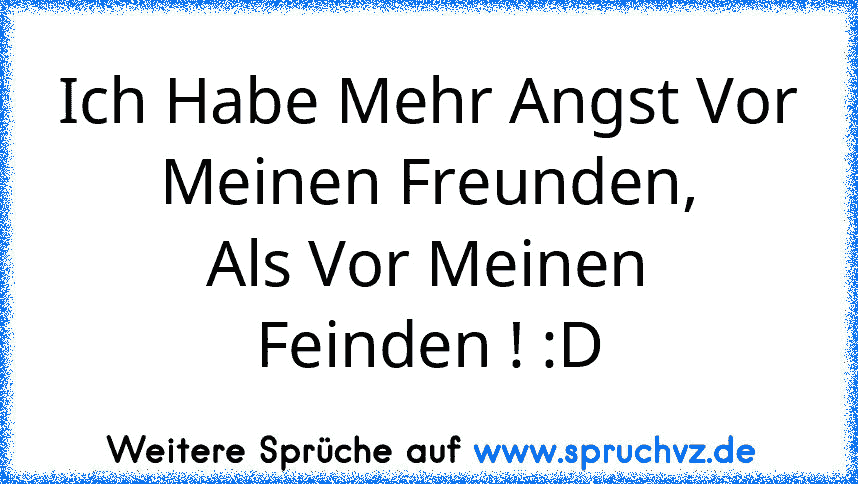 Ich Habe Mehr Angst Vor
Meinen Freunden,
Als Vor Meinen
Feinden ! :D