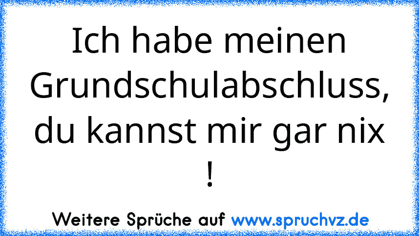 Ich habe meinen Grundschulabschluss, du kannst mir gar nix !