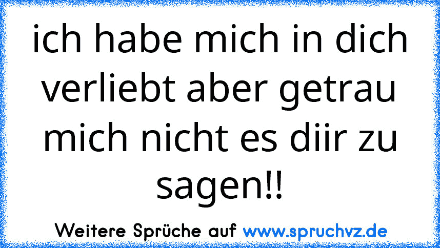 ich habe mich in dich verliebt aber getrau mich nicht es diir zu sagen!!