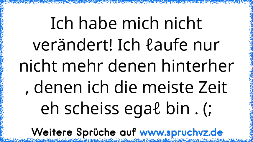 Ich habe mich nicht verändert! Ich ℓaufe nur nicht mehr denen hinterher , denen ich die meiste Zeit eh scheiss egaℓ bin . (;