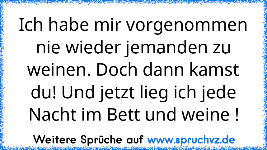 Ich habe mir vorgenommen nie wieder jemanden zu weinen. Doch dann kamst du! Und jetzt lieg ich jede Nacht im Bett und weine !