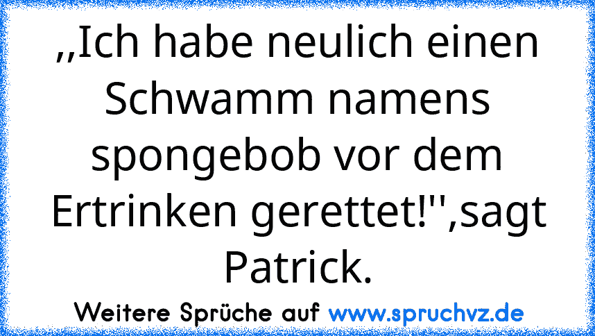 ,,Ich habe neulich einen Schwamm namens spongebob vor dem Ertrinken gerettet!'',sagt Patrick.