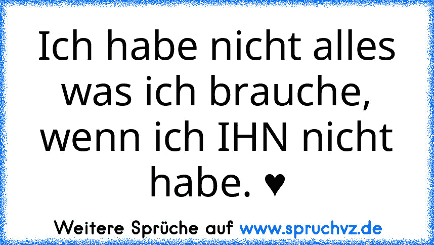 Ich habe nicht alles was ich brauche, wenn ich IHN nicht habe. ♥