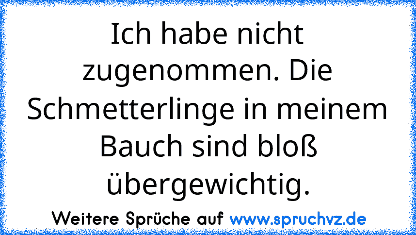 Ich habe nicht zugenommen. Die Schmetterlinge in meinem Bauch sind bloß übergewichtig.