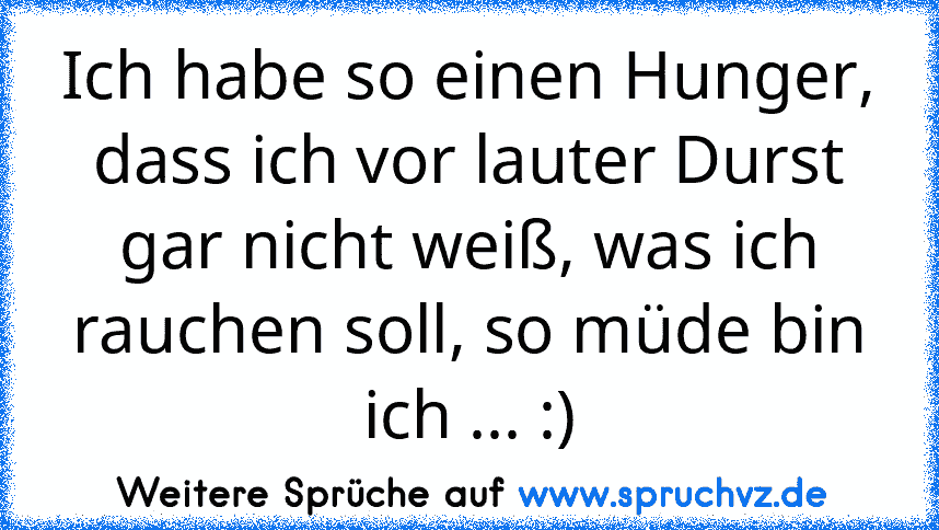 Ich habe so einen Hunger, dass ich vor lauter Durst gar nicht weiß, was ich rauchen soll, so müde bin ich ... :)