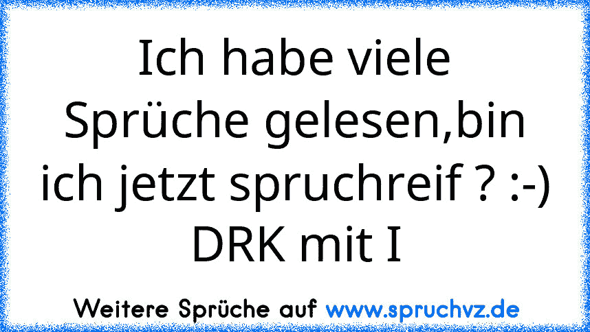 Ich habe viele Sprüche gelesen,bin ich jetzt spruchreif ? :-)
DRK mit I