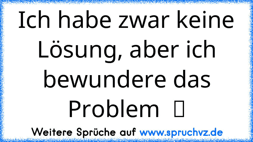 Ich habe zwar keine Lösung, aber ich bewundere das Problem  ツ