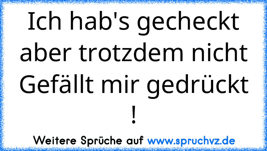 Ich hab's gecheckt aber trotzdem nicht Gefällt mir gedrückt !