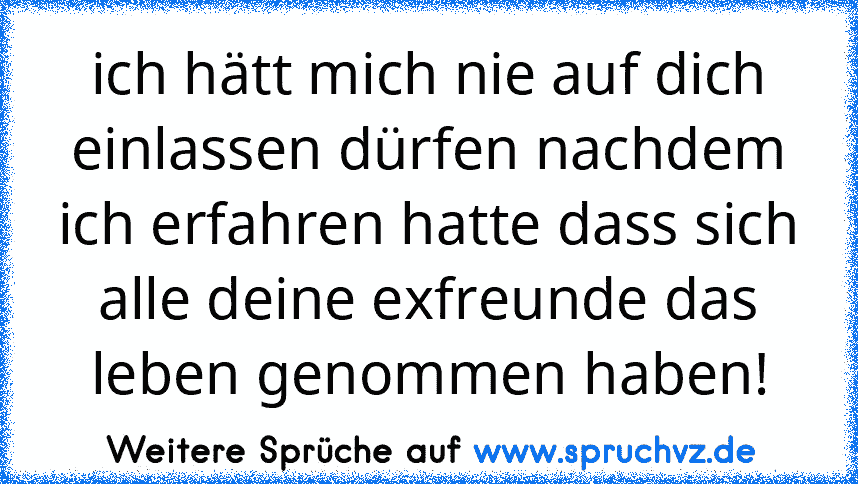 ich hätt mich nie auf dich einlassen dürfen nachdem ich erfahren hatte dass sich alle deine exfreunde das leben genommen haben!