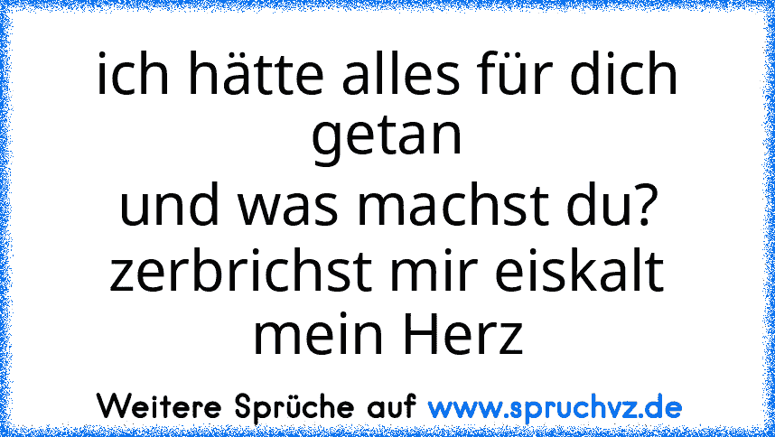 ich hätte alles für dich getan
und was machst du?
zerbrichst mir eiskalt mein Herz