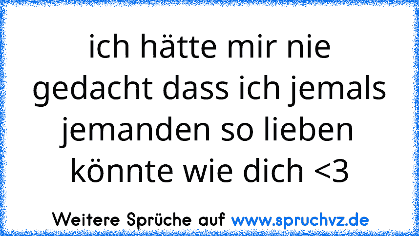 ich hätte mir nie gedacht dass ich jemals jemanden so lieben könnte wie dich 