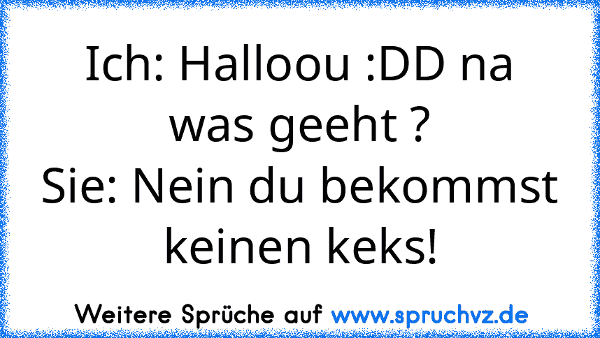 Ich: Halloou :DD na was geeht ?
Sie: Nein du bekommst keinen keks!