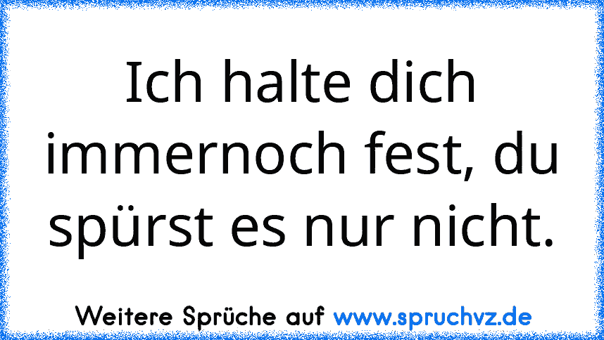 Ich halte dich immernoch fest, du spürst es nur nicht.