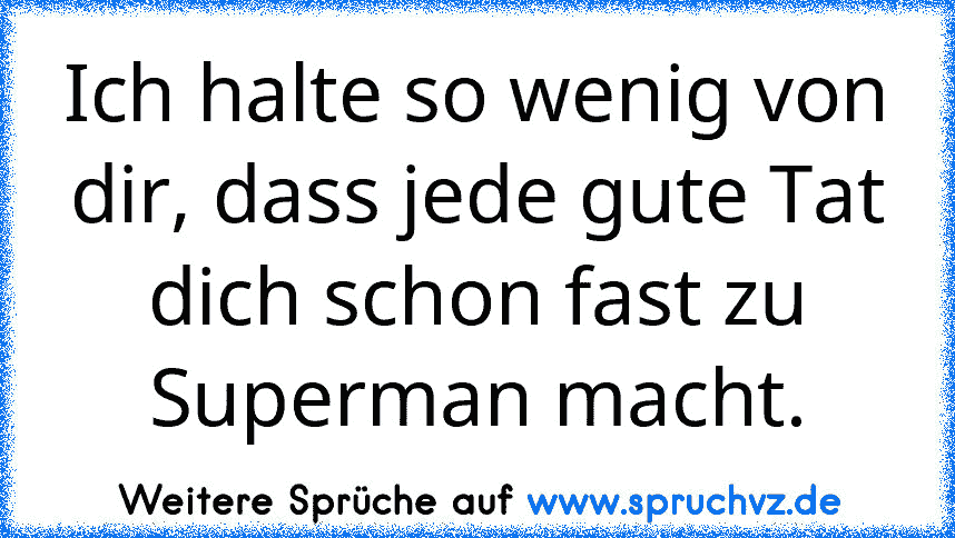 Ich halte so wenig von dir, dass jede gute Tat dich schon fast zu Superman macht.