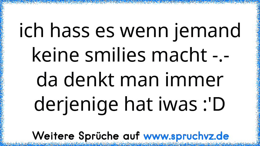 ich hass es wenn jemand keine smilies macht -.-
da denkt man immer derjenige hat iwas :'D