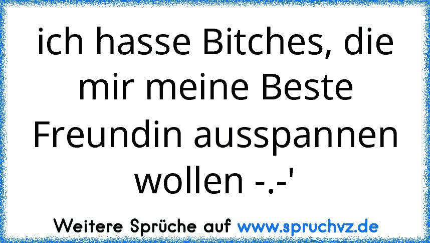 ich hasse Bitches, die mir meine Beste Freundin ausspannen wollen -.-'