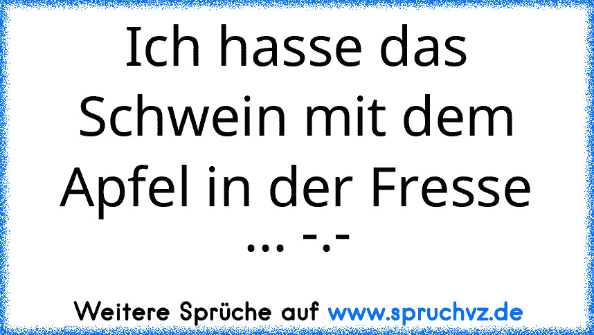 Ich hasse das Schwein mit dem Apfel in der Fresse ... -.-