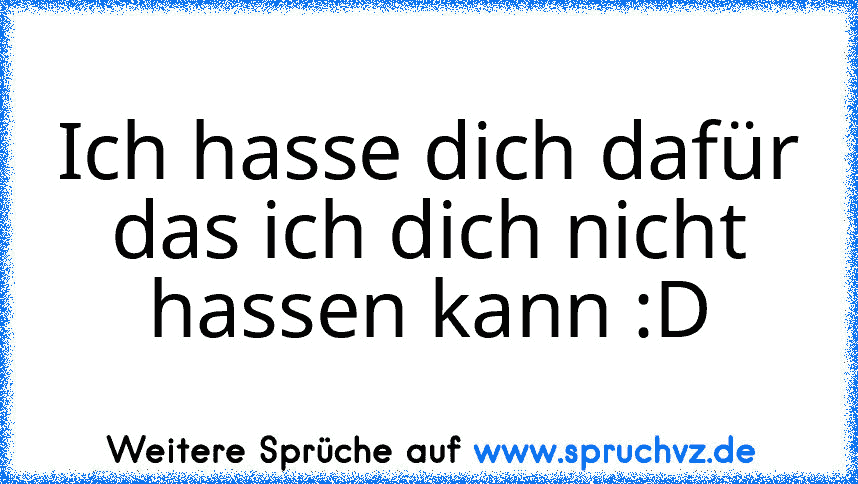 Ich hasse dich dafür das ich dich nicht hassen kann :D