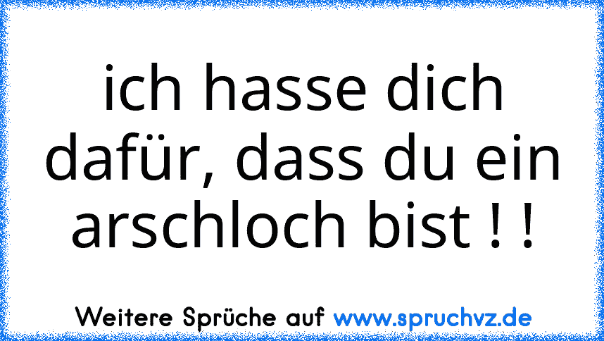 ich hasse dich dafür, dass du ein arschloch bist ! !