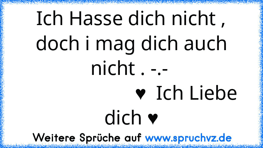 Ich Hasse dich nicht , doch i mag dich auch nicht . -.- 
                      ♥  Ich Liebe dich ♥