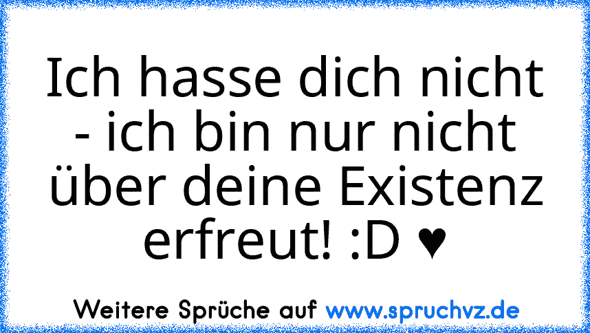 Ich hasse dich nicht - ich bin nur nicht über deine Existenz erfreut! :D ♥