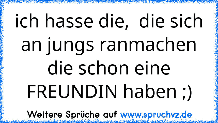 ich hasse die,  die sich an jungs ranmachen die schon eine FREUNDIN haben ;)