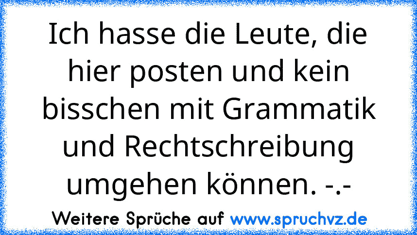 Ich hasse die Leute, die hier posten und kein bisschen mit Grammatik und Rechtschreibung umgehen können. -.-