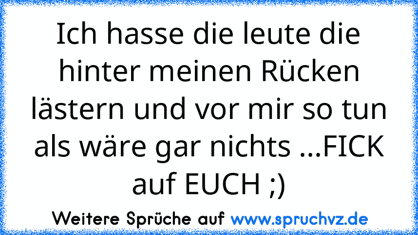 Ich hasse die leute die hinter meinen Rücken lästern und vor mir so tun als wäre gar nichts ...FICK auf EUCH ;)