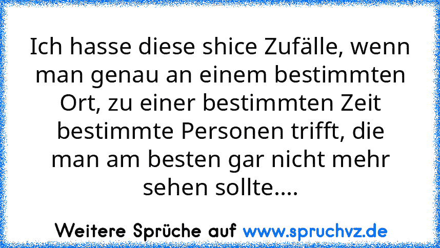 Ich hasse diese shice Zufälle, wenn man genau an einem bestimmten Ort, zu einer bestimmten Zeit bestimmte Personen trifft, die man am besten gar nicht mehr sehen sollte....