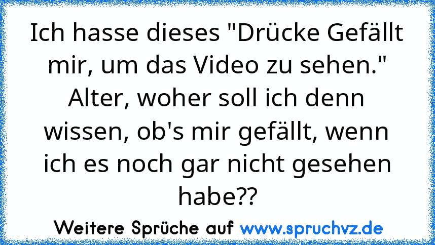 Ich hasse dieses "Drücke Gefällt mir, um das Video zu sehen."
Alter, woher soll ich denn wissen, ob's mir gefällt, wenn ich es noch gar nicht gesehen habe??