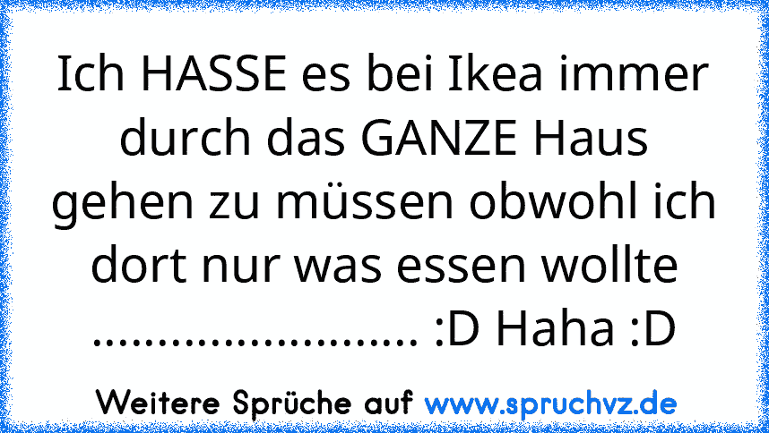 Ich HASSE es bei Ikea immer durch das GANZE Haus gehen zu müssen obwohl ich dort nur was essen wollte ......................... :D Haha :D