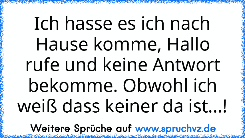 Ich hasse es ich nach Hause komme, Hallo rufe und keine Antwort bekomme. Obwohl ich weiß dass keiner da ist...!