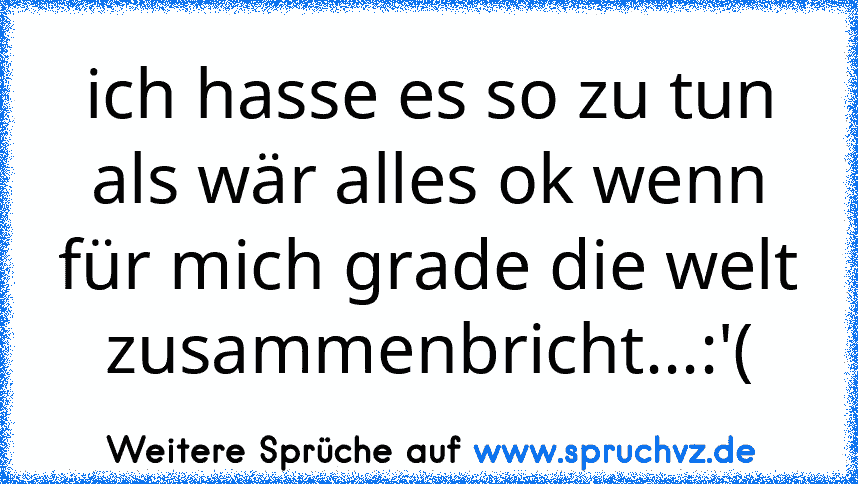 ich hasse es so zu tun als wär alles ok wenn für mich grade die welt zusammenbricht...:'(