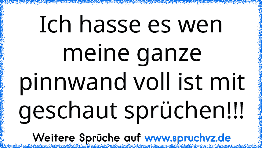 Ich hasse es wen meine ganze pinnwand voll ist mit geschaut sprüchen!!!