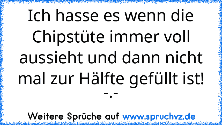 Ich hasse es wenn die Chipstüte immer voll aussieht und dann nicht mal zur Hälfte gefüllt ist! -.-