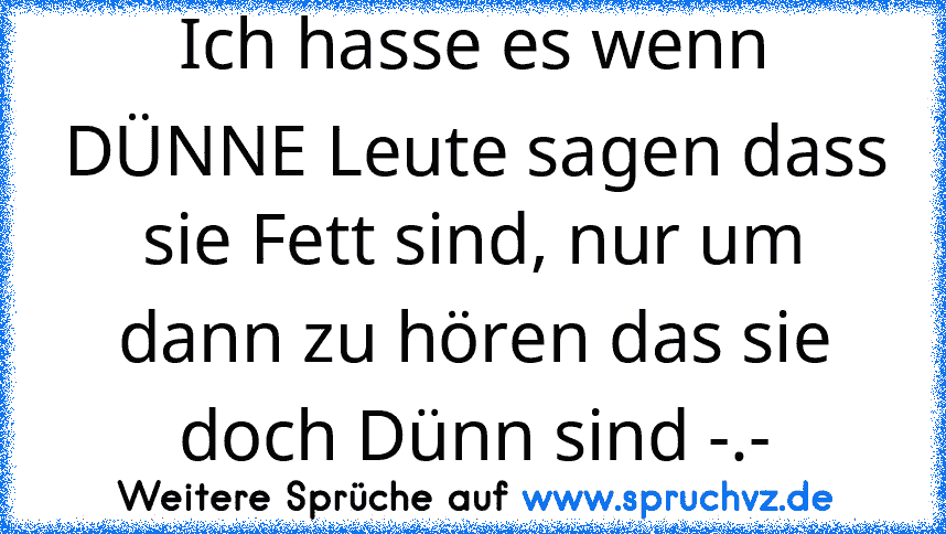 Ich hasse es wenn DÜNNE Leute sagen dass sie Fett sind, nur um dann zu hören das sie doch Dünn sind -.-