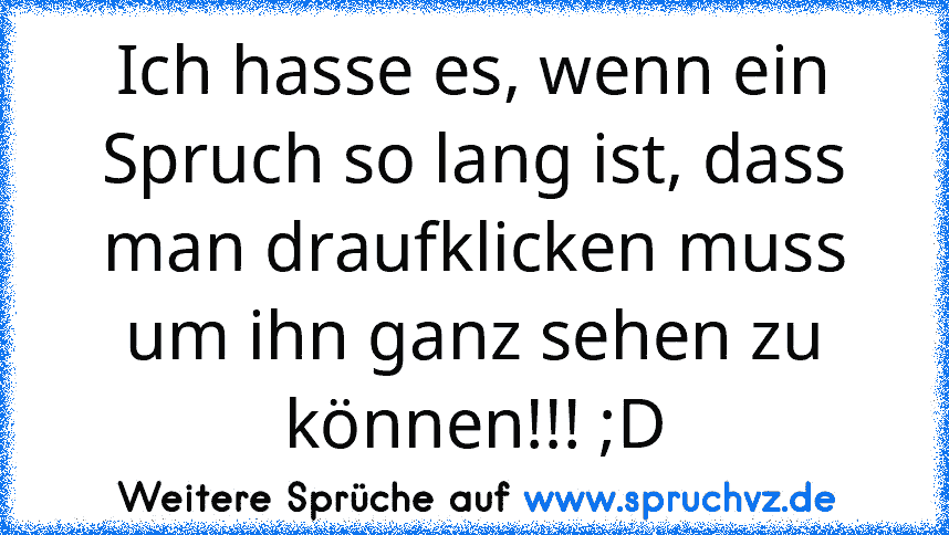 Ich hasse es, wenn ein Spruch so lang ist, dass man draufklicken muss um ihn ganz sehen zu können!!! ;D