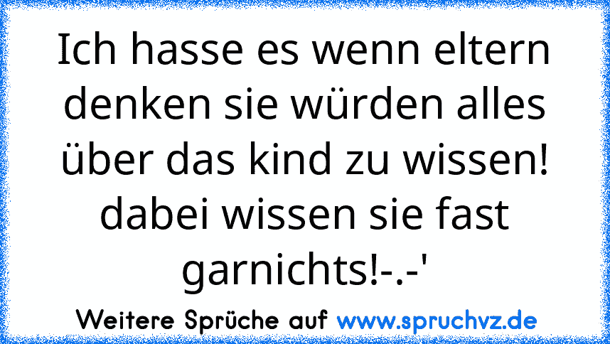 Ich hasse es wenn eltern denken sie würden alles über das kind zu wissen! dabei wissen sie fast garnichts!-.-'