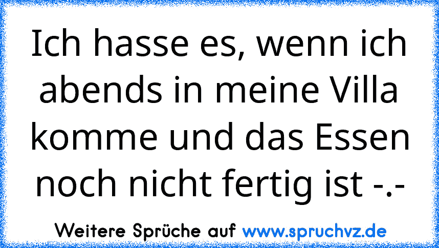 Ich hasse es, wenn ich abends in meine Villa komme und das Essen noch nicht fertig ist -.-