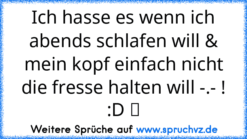 Ich hasse es wenn ich abends schlafen will & mein kopf einfach nicht die fresse halten will -.- ! :D ツ