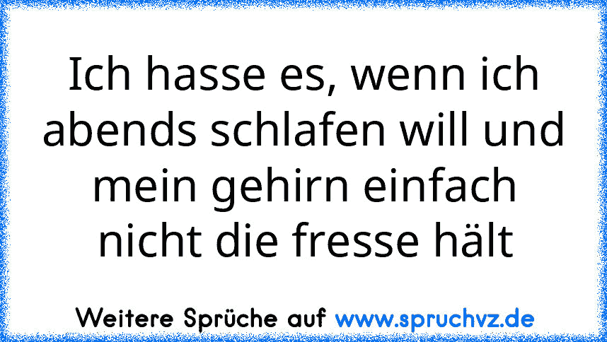 Ich hasse es, wenn ich abends schlafen will und mein gehirn einfach nicht die fresse hält