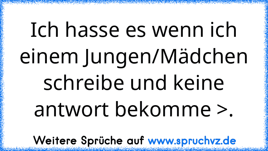 Ich hasse es wenn ich einem Jungen/Mädchen schreibe und keine antwort bekomme >.