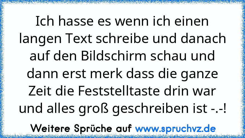 Ich hasse es wenn ich einen langen Text schreibe und danach auf den Bildschirm schau und dann erst merk dass die ganze Zeit die Feststelltaste drin war und alles groß geschreiben ist -.-!