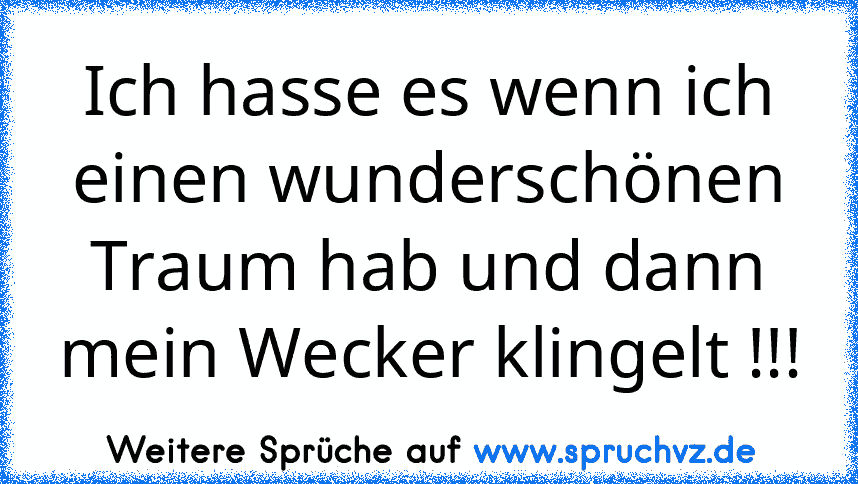 Ich hasse es wenn ich einen wunderschönen Traum hab und dann mein Wecker klingelt !!!