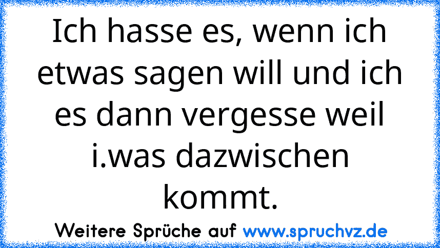 Ich hasse es, wenn ich etwas sagen will und ich es dann vergesse weil i.was dazwischen kommt.